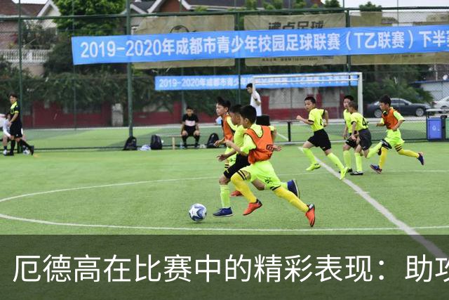 厄德高在比赛中的精彩表现：助攻与关键传球助力球队