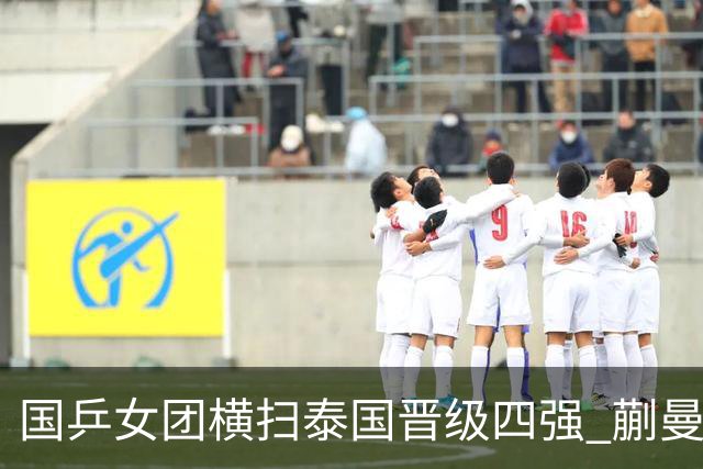 国乒女团横扫泰国晋级四强 蒯曼与王艺迪表现出色