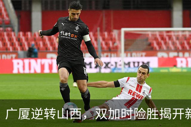 广厦逆转山西，双加时险胜揭开新赛季序幕