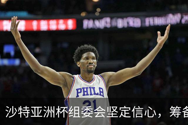 沙特亚洲杯组委会坚定信心，筹备工作持续推进
